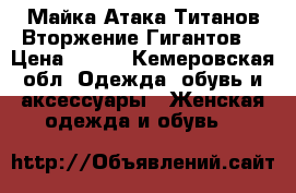 Майка Атака Титанов/Вторжение Гигантов  › Цена ­ 600 - Кемеровская обл. Одежда, обувь и аксессуары » Женская одежда и обувь   